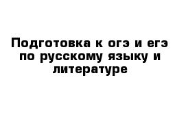 Подготовка к огэ и егэ по русскому языку и литературе